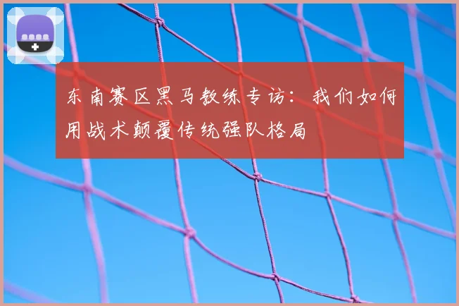 东南赛区黑马教练专访：我们如何用战术颠覆传统强队格局