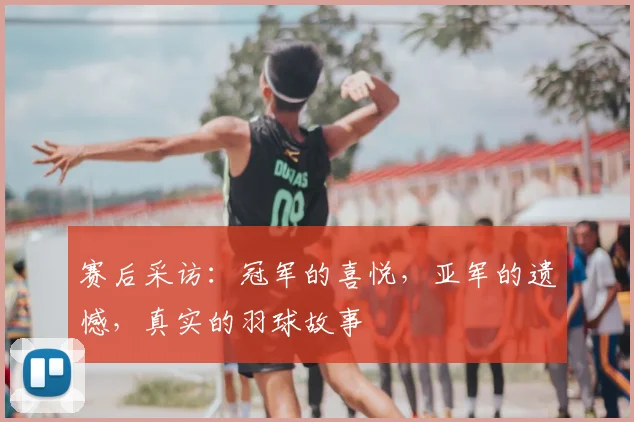 赛后采访：冠军的喜悦，亚军的遗憾，真实的羽球故事