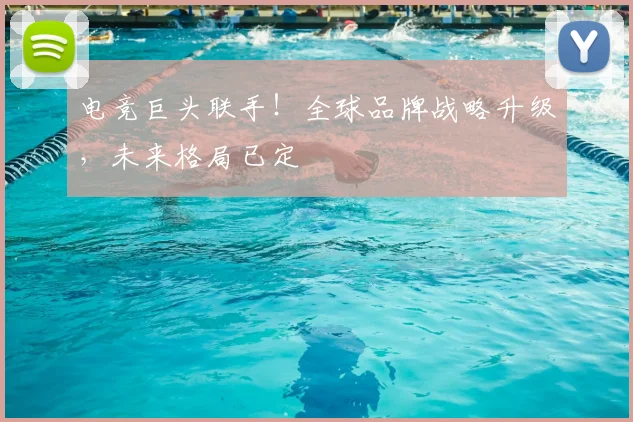 电竞巨头联手!全球品牌战略升级,未来格局已定