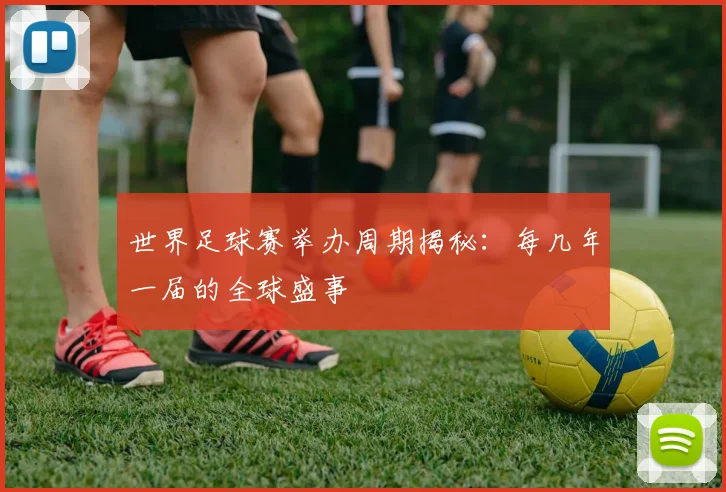 世界足球赛举办周期揭秘：每几年一届的全球盛事