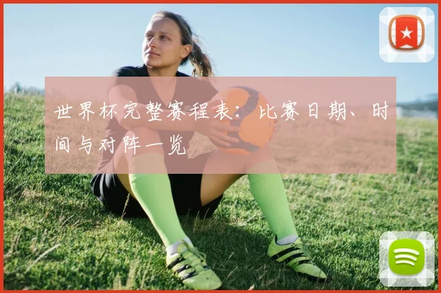 世界杯完整赛程表:比赛日期、时间与对阵一览