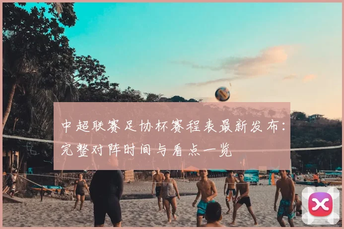 中超联赛足协杯赛程表最新发布:完整对阵时间与看点一览