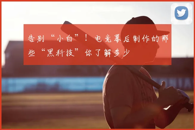 告别“小白”！电竞幕后制作的那些“黑科技”你了解多少