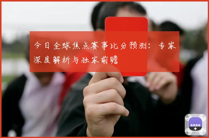 今日全球焦点赛事比分预测：专家深度解析与独家前瞻