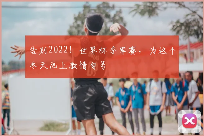告别2022！世界杯季军赛，为这个冬天画上激情句号