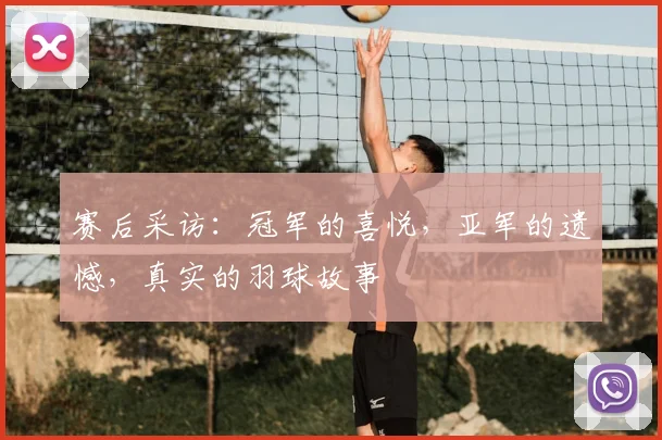 赛后采访：冠军的喜悦，亚军的遗憾，真实的羽球故事