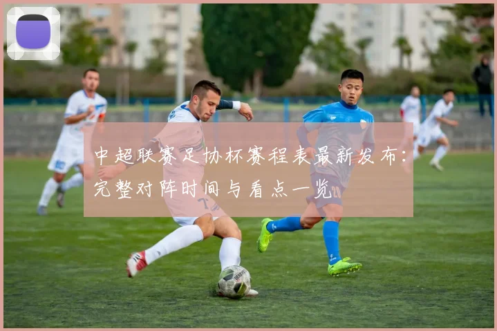 中超联赛足协杯赛程表最新发布：完整对阵时间与看点一览