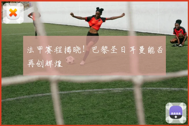 法甲赛程揭晓!巴黎圣日耳曼能否再创辉煌