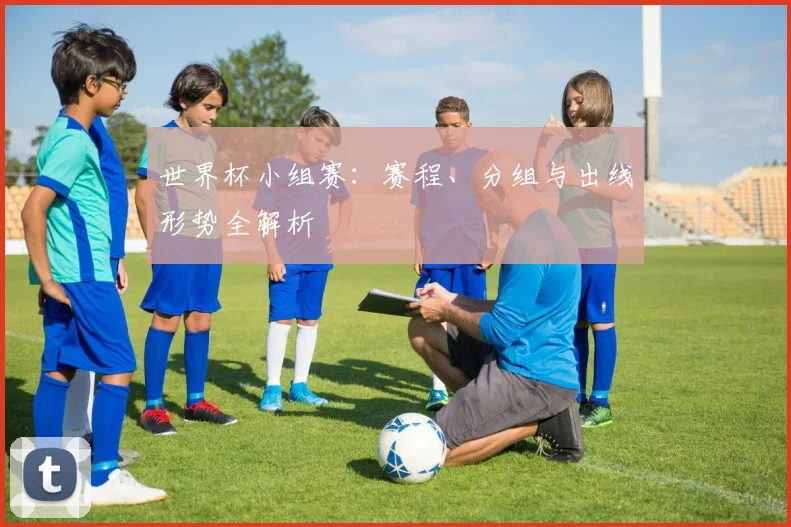 世界杯小组赛：赛程、分组与出线形势全解析