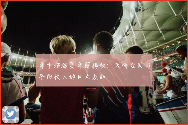 年中超球员年薪揭秘：天价合同与平民收入的巨大差距
