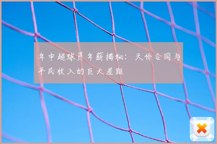 年中超球员年薪揭秘:天价合同与平民收入的巨大差距