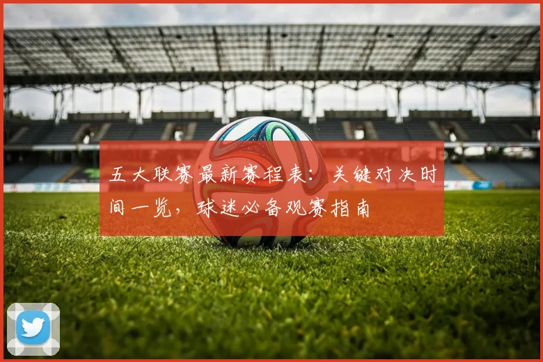 五大联赛最新赛程表:关键对决时间一览,球迷必备观赛指南