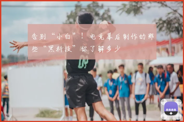 告别“小白”！电竞幕后制作的那些“黑科技”你了解多少