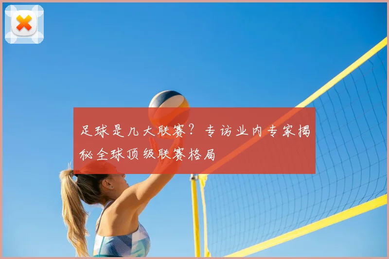 足球是几大联赛？专访业内专家揭秘全球顶级联赛格局