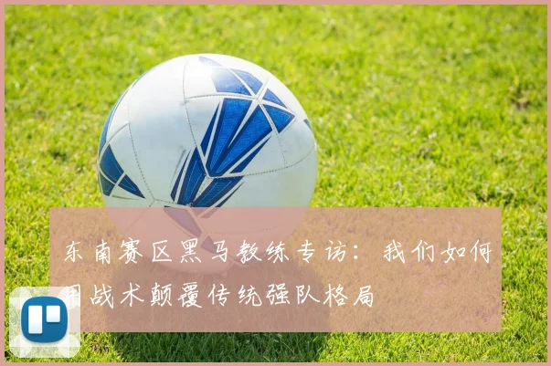 东南赛区黑马教练专访:我们如何用战术颠覆传统强队格局